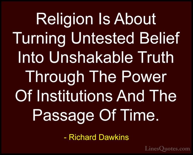 Richard Dawkins Quotes (39) - Religion Is About Turning Untested ... - QuotesReligion Is About Turning Untested Belief Into Unshakable Truth Through The Power Of Institutions And The Passage Of Time.