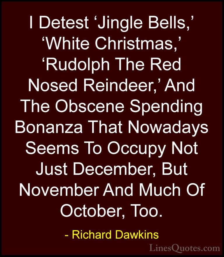 Richard Dawkins Quotes (51) - I Detest 'Jingle Bells,' 'White Chr... - QuotesI Detest 'Jingle Bells,' 'White Christmas,' 'Rudolph The Red Nosed Reindeer,' And The Obscene Spending Bonanza That Nowadays Seems To Occupy Not Just December, But November And Much Of October, Too.