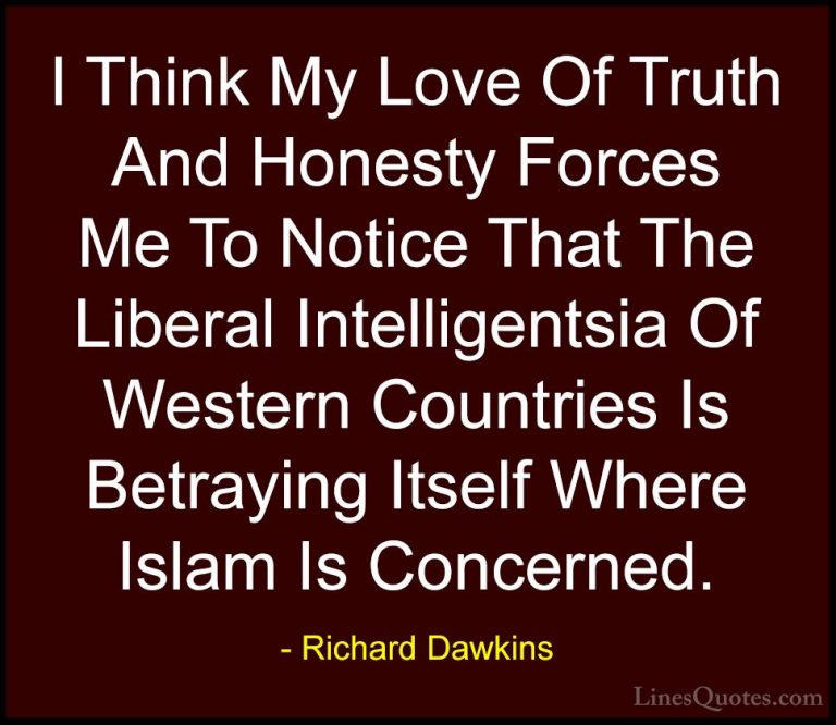 Richard Dawkins Quotes (53) - I Think My Love Of Truth And Honest... - QuotesI Think My Love Of Truth And Honesty Forces Me To Notice That The Liberal Intelligentsia Of Western Countries Is Betraying Itself Where Islam Is Concerned.