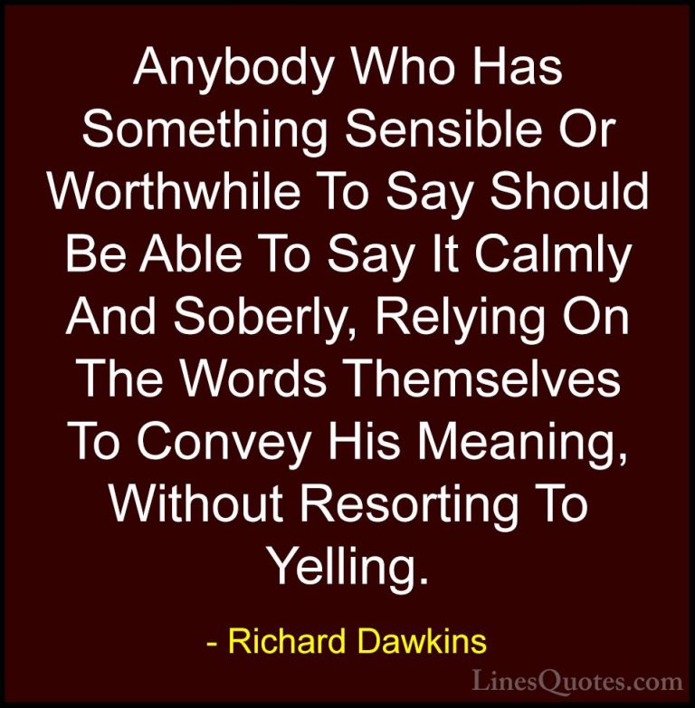 Richard Dawkins Quotes (56) - Anybody Who Has Something Sensible ... - QuotesAnybody Who Has Something Sensible Or Worthwhile To Say Should Be Able To Say It Calmly And Soberly, Relying On The Words Themselves To Convey His Meaning, Without Resorting To Yelling.