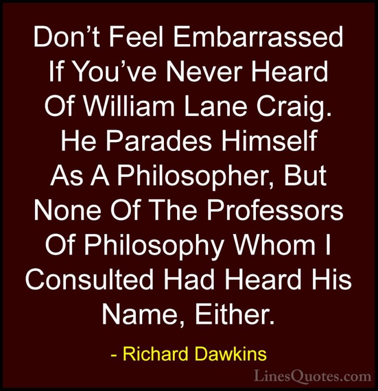 Richard Dawkins Quotes (59) - Don't Feel Embarrassed If You've Ne... - QuotesDon't Feel Embarrassed If You've Never Heard Of William Lane Craig. He Parades Himself As A Philosopher, But None Of The Professors Of Philosophy Whom I Consulted Had Heard His Name, Either.