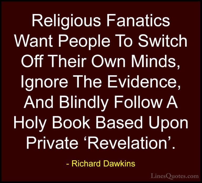 Richard Dawkins Quotes (6) - Religious Fanatics Want People To Sw... - QuotesReligious Fanatics Want People To Switch Off Their Own Minds, Ignore The Evidence, And Blindly Follow A Holy Book Based Upon Private 'Revelation'.