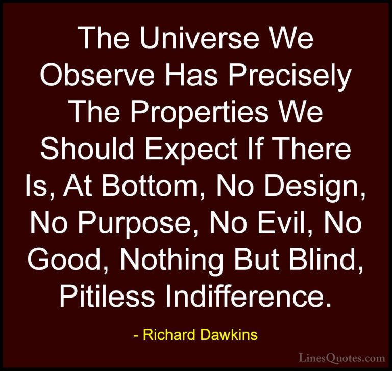 Richard Dawkins Quotes (61) - The Universe We Observe Has Precise... - QuotesThe Universe We Observe Has Precisely The Properties We Should Expect If There Is, At Bottom, No Design, No Purpose, No Evil, No Good, Nothing But Blind, Pitiless Indifference.