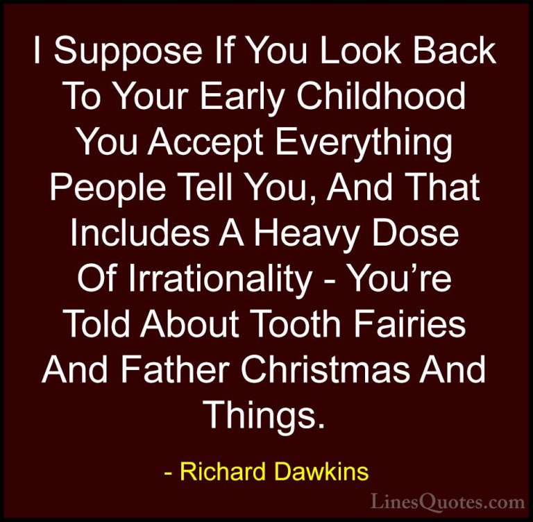 Richard Dawkins Quotes (62) - I Suppose If You Look Back To Your ... - QuotesI Suppose If You Look Back To Your Early Childhood You Accept Everything People Tell You, And That Includes A Heavy Dose Of Irrationality - You're Told About Tooth Fairies And Father Christmas And Things.