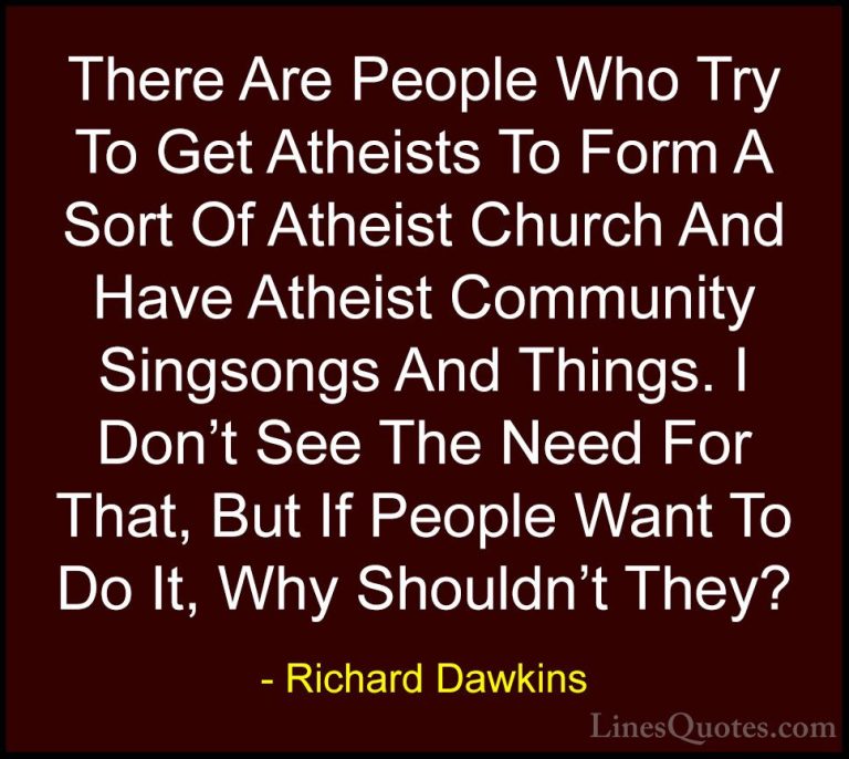 Richard Dawkins Quotes (65) - There Are People Who Try To Get Ath... - QuotesThere Are People Who Try To Get Atheists To Form A Sort Of Atheist Church And Have Atheist Community Singsongs And Things. I Don't See The Need For That, But If People Want To Do It, Why Shouldn't They?