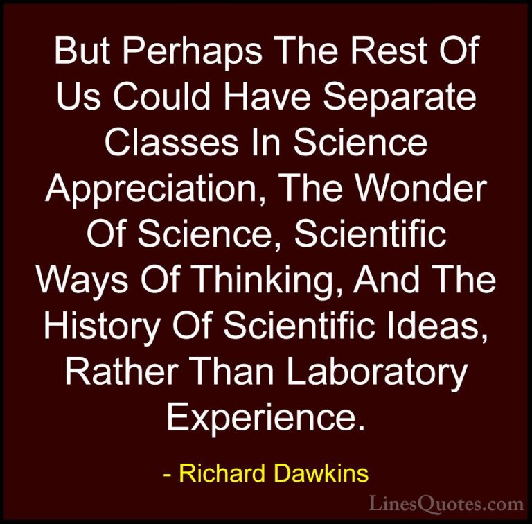 Richard Dawkins Quotes (68) - But Perhaps The Rest Of Us Could Ha... - QuotesBut Perhaps The Rest Of Us Could Have Separate Classes In Science Appreciation, The Wonder Of Science, Scientific Ways Of Thinking, And The History Of Scientific Ideas, Rather Than Laboratory Experience.