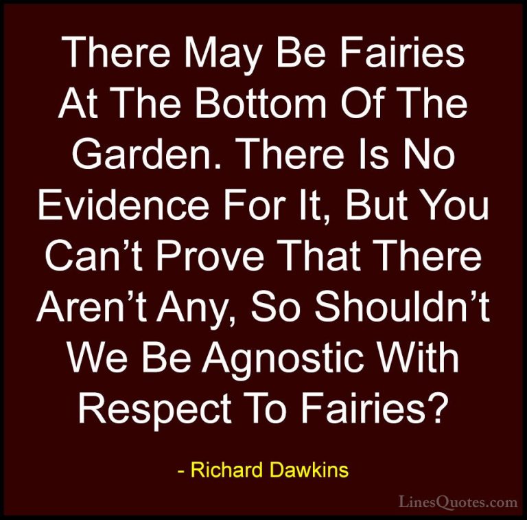Richard Dawkins Quotes (72) - There May Be Fairies At The Bottom ... - QuotesThere May Be Fairies At The Bottom Of The Garden. There Is No Evidence For It, But You Can't Prove That There Aren't Any, So Shouldn't We Be Agnostic With Respect To Fairies?