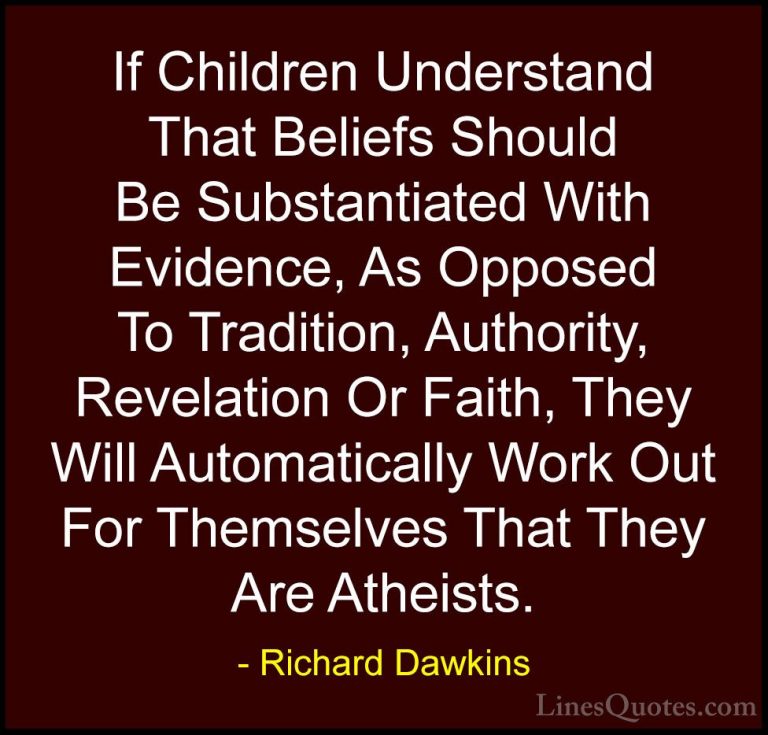 Richard Dawkins Quotes (75) - If Children Understand That Beliefs... - QuotesIf Children Understand That Beliefs Should Be Substantiated With Evidence, As Opposed To Tradition, Authority, Revelation Or Faith, They Will Automatically Work Out For Themselves That They Are Atheists.
