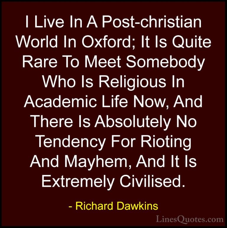 Richard Dawkins Quotes (76) - I Live In A Post-christian World In... - QuotesI Live In A Post-christian World In Oxford; It Is Quite Rare To Meet Somebody Who Is Religious In Academic Life Now, And There Is Absolutely No Tendency For Rioting And Mayhem, And It Is Extremely Civilised.