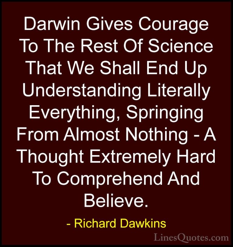 Richard Dawkins Quotes (78) - Darwin Gives Courage To The Rest Of... - QuotesDarwin Gives Courage To The Rest Of Science That We Shall End Up Understanding Literally Everything, Springing From Almost Nothing - A Thought Extremely Hard To Comprehend And Believe.