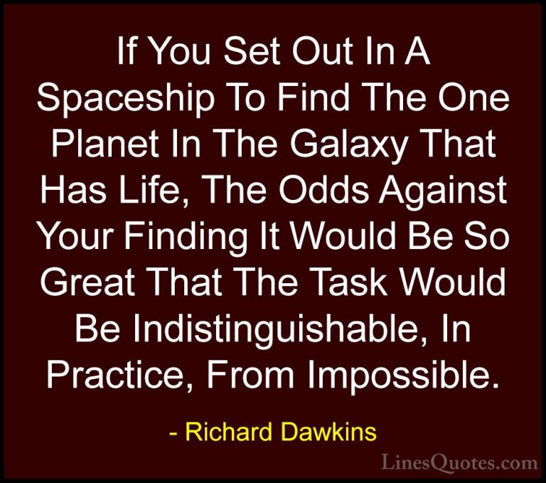 Richard Dawkins Quotes (79) - If You Set Out In A Spaceship To Fi... - QuotesIf You Set Out In A Spaceship To Find The One Planet In The Galaxy That Has Life, The Odds Against Your Finding It Would Be So Great That The Task Would Be Indistinguishable, In Practice, From Impossible.