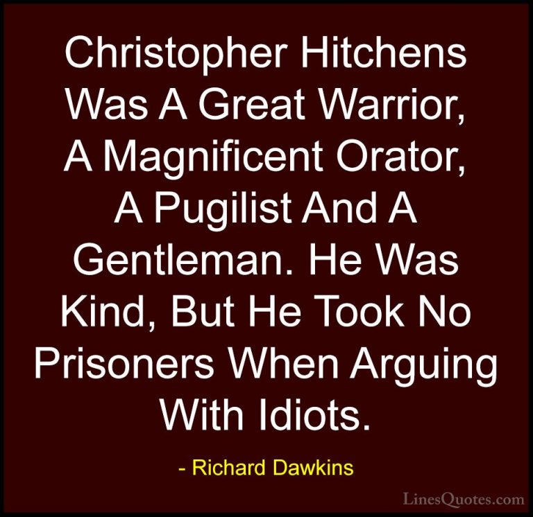 Richard Dawkins Quotes (8) - Christopher Hitchens Was A Great War... - QuotesChristopher Hitchens Was A Great Warrior, A Magnificent Orator, A Pugilist And A Gentleman. He Was Kind, But He Took No Prisoners When Arguing With Idiots.