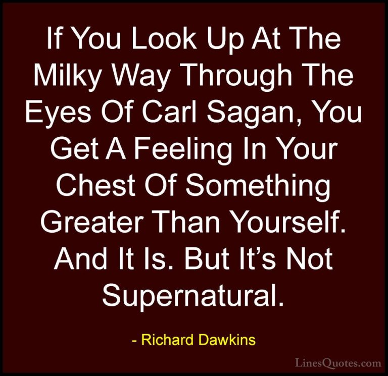 Richard Dawkins Quotes (88) - If You Look Up At The Milky Way Thr... - QuotesIf You Look Up At The Milky Way Through The Eyes Of Carl Sagan, You Get A Feeling In Your Chest Of Something Greater Than Yourself. And It Is. But It's Not Supernatural.