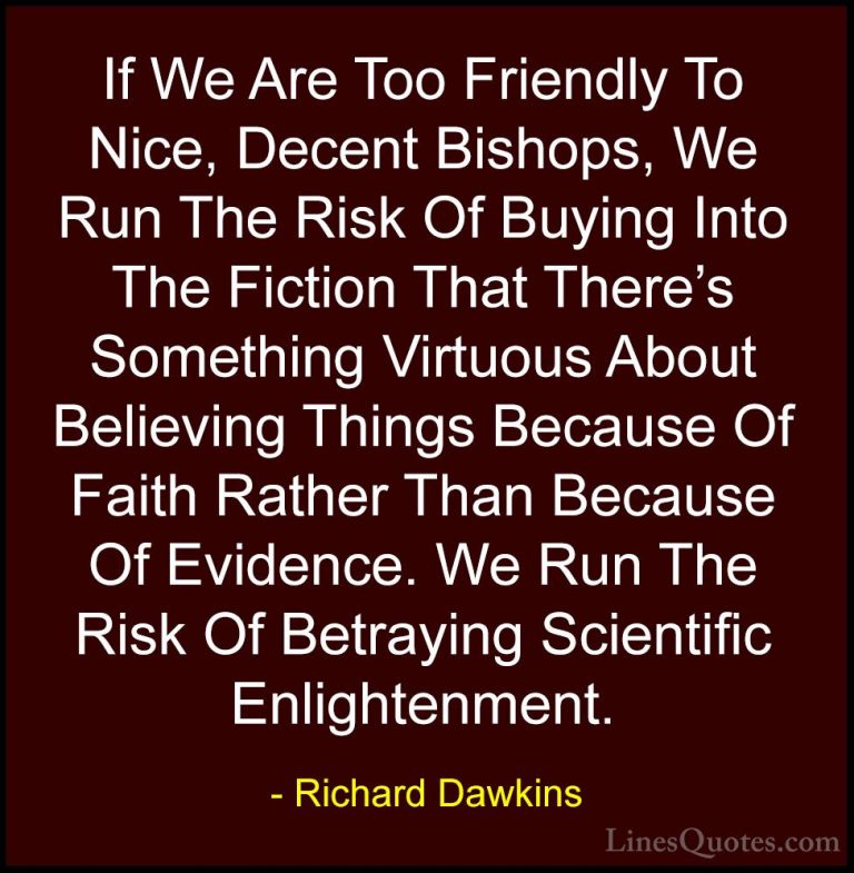 Richard Dawkins Quotes (89) - If We Are Too Friendly To Nice, Dec... - QuotesIf We Are Too Friendly To Nice, Decent Bishops, We Run The Risk Of Buying Into The Fiction That There's Something Virtuous About Believing Things Because Of Faith Rather Than Because Of Evidence. We Run The Risk Of Betraying Scientific Enlightenment.