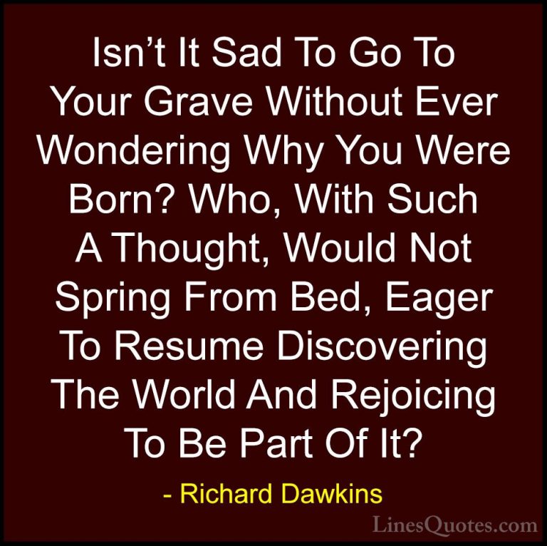 Richard Dawkins Quotes (9) - Isn't It Sad To Go To Your Grave Wit... - QuotesIsn't It Sad To Go To Your Grave Without Ever Wondering Why You Were Born? Who, With Such A Thought, Would Not Spring From Bed, Eager To Resume Discovering The World And Rejoicing To Be Part Of It?