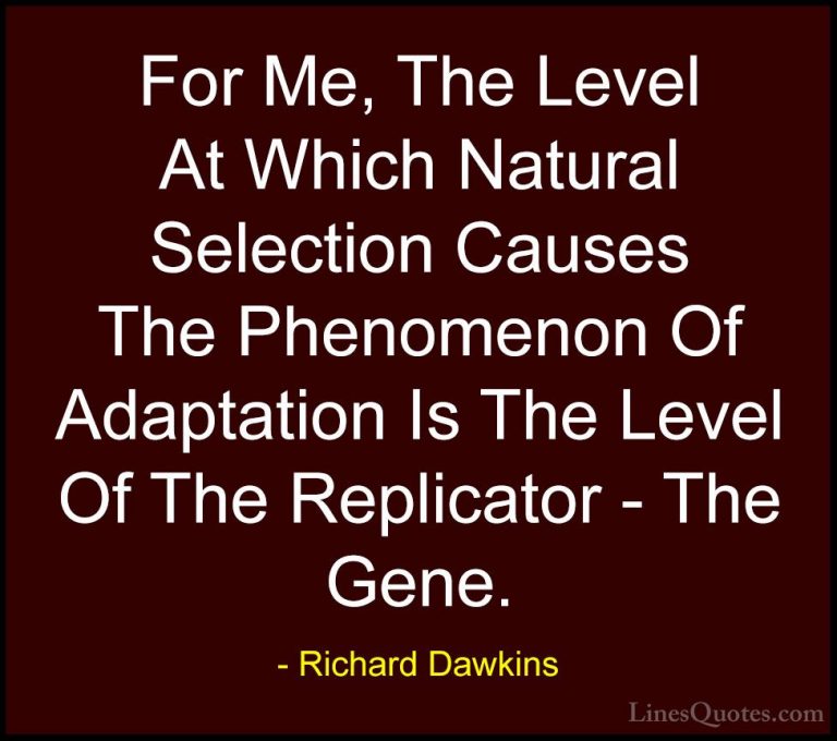 Richard Dawkins Quotes (91) - For Me, The Level At Which Natural ... - QuotesFor Me, The Level At Which Natural Selection Causes The Phenomenon Of Adaptation Is The Level Of The Replicator - The Gene.