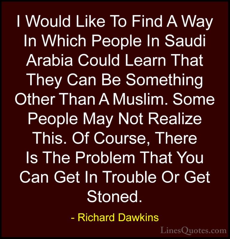Richard Dawkins Quotes (95) - I Would Like To Find A Way In Which... - QuotesI Would Like To Find A Way In Which People In Saudi Arabia Could Learn That They Can Be Something Other Than A Muslim. Some People May Not Realize This. Of Course, There Is The Problem That You Can Get In Trouble Or Get Stoned.