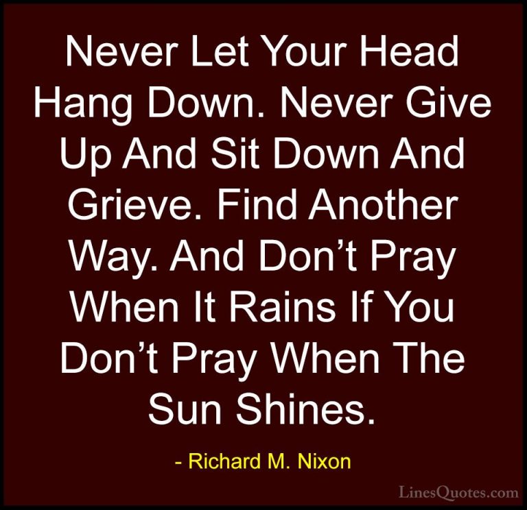 Richard M. Nixon Quotes (1) - Never Let Your Head Hang Down. Neve... - QuotesNever Let Your Head Hang Down. Never Give Up And Sit Down And Grieve. Find Another Way. And Don't Pray When It Rains If You Don't Pray When The Sun Shines.