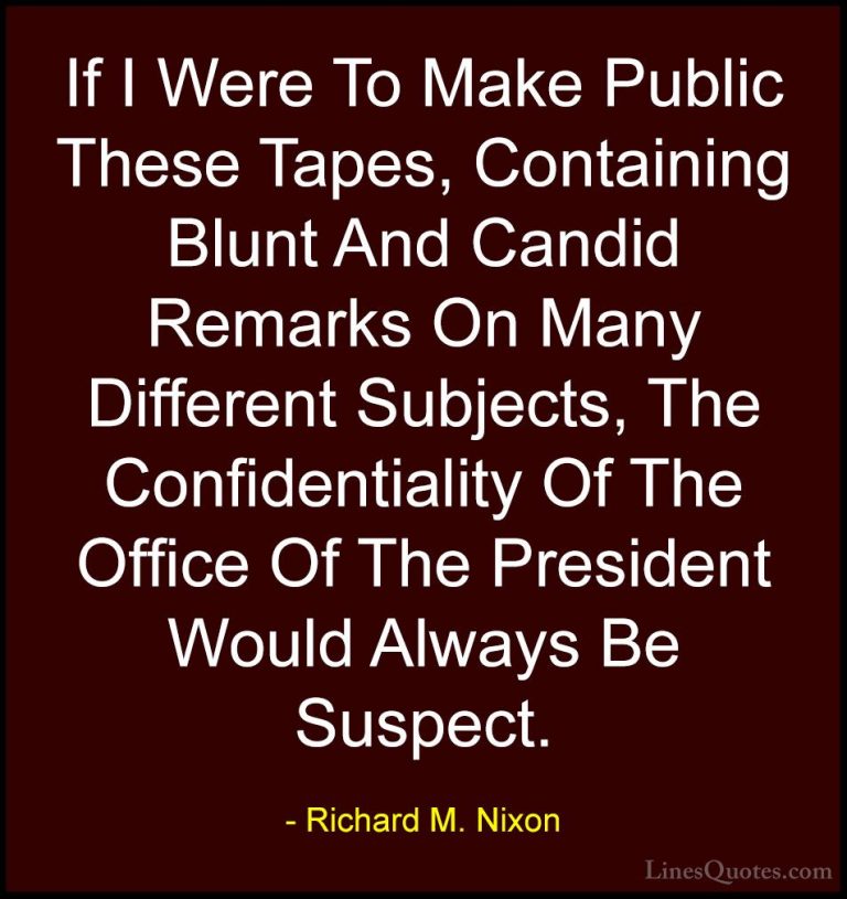 Richard M. Nixon Quotes (14) - If I Were To Make Public These Tap... - QuotesIf I Were To Make Public These Tapes, Containing Blunt And Candid Remarks On Many Different Subjects, The Confidentiality Of The Office Of The President Would Always Be Suspect.