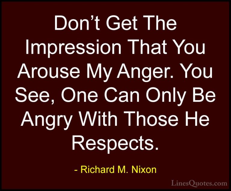 Richard M. Nixon Quotes (16) - Don't Get The Impression That You ... - QuotesDon't Get The Impression That You Arouse My Anger. You See, One Can Only Be Angry With Those He Respects.