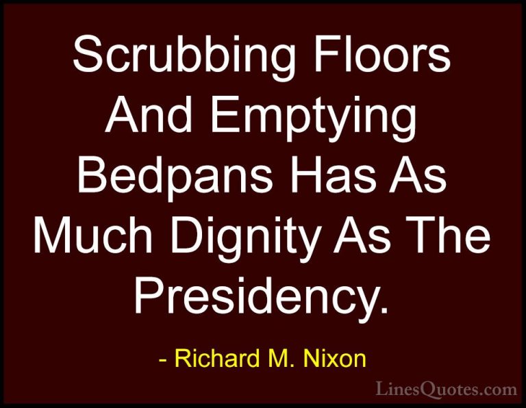 Richard M. Nixon Quotes (20) - Scrubbing Floors And Emptying Bedp... - QuotesScrubbing Floors And Emptying Bedpans Has As Much Dignity As The Presidency.