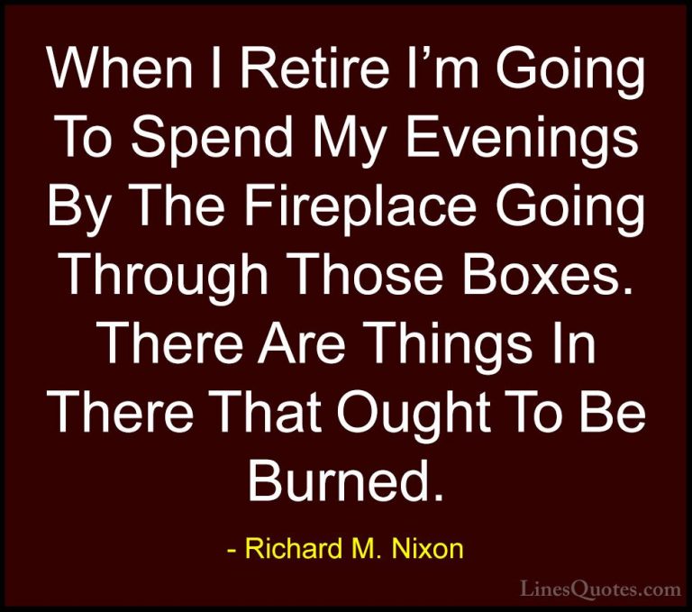 Richard M. Nixon Quotes (23) - When I Retire I'm Going To Spend M... - QuotesWhen I Retire I'm Going To Spend My Evenings By The Fireplace Going Through Those Boxes. There Are Things In There That Ought To Be Burned.