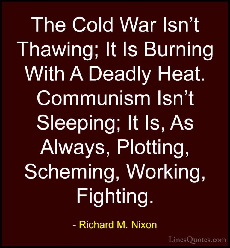 Richard M. Nixon Quotes (27) - The Cold War Isn't Thawing; It Is ... - QuotesThe Cold War Isn't Thawing; It Is Burning With A Deadly Heat. Communism Isn't Sleeping; It Is, As Always, Plotting, Scheming, Working, Fighting.