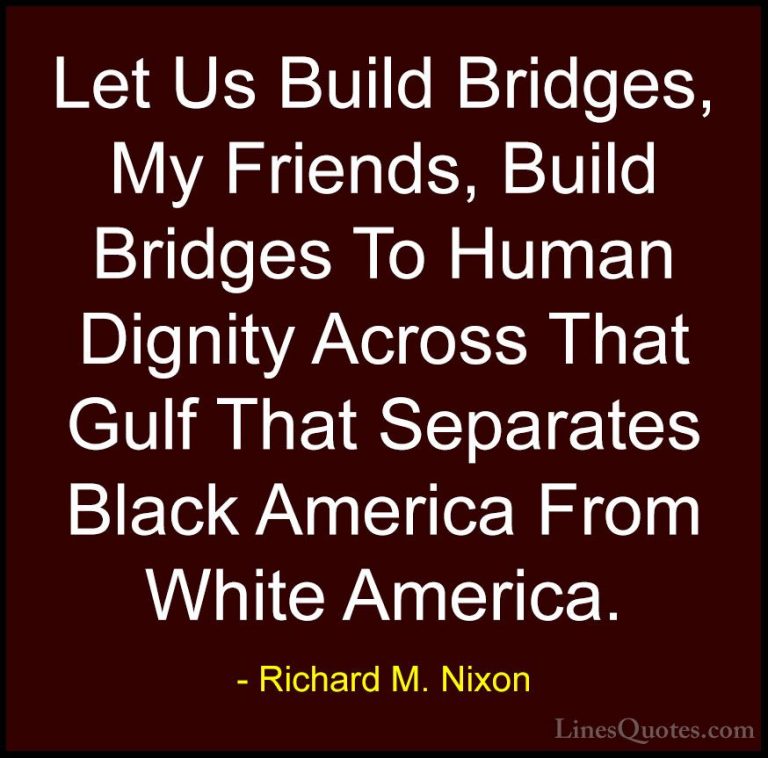 Richard M. Nixon Quotes (28) - Let Us Build Bridges, My Friends, ... - QuotesLet Us Build Bridges, My Friends, Build Bridges To Human Dignity Across That Gulf That Separates Black America From White America.