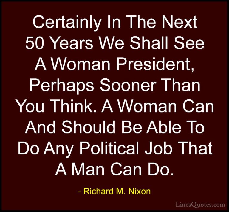 Richard M. Nixon Quotes (30) - Certainly In The Next 50 Years We ... - QuotesCertainly In The Next 50 Years We Shall See A Woman President, Perhaps Sooner Than You Think. A Woman Can And Should Be Able To Do Any Political Job That A Man Can Do.