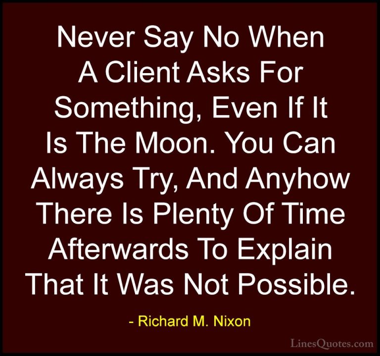 Richard M. Nixon Quotes (32) - Never Say No When A Client Asks Fo... - QuotesNever Say No When A Client Asks For Something, Even If It Is The Moon. You Can Always Try, And Anyhow There Is Plenty Of Time Afterwards To Explain That It Was Not Possible.