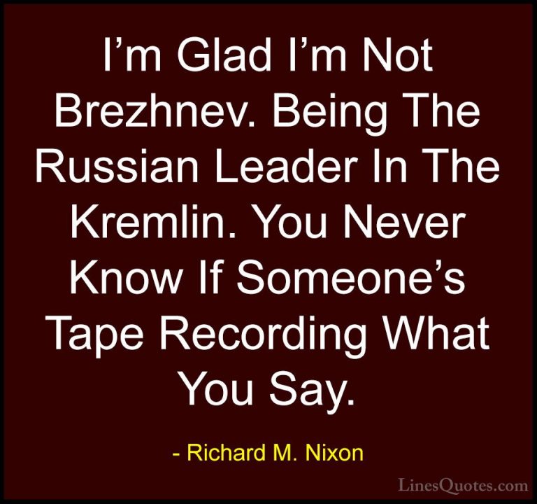 Richard M. Nixon Quotes (33) - I'm Glad I'm Not Brezhnev. Being T... - QuotesI'm Glad I'm Not Brezhnev. Being The Russian Leader In The Kremlin. You Never Know If Someone's Tape Recording What You Say.