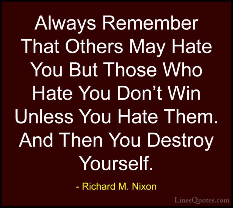 Richard M. Nixon Quotes (37) - Always Remember That Others May Ha... - QuotesAlways Remember That Others May Hate You But Those Who Hate You Don't Win Unless You Hate Them. And Then You Destroy Yourself.