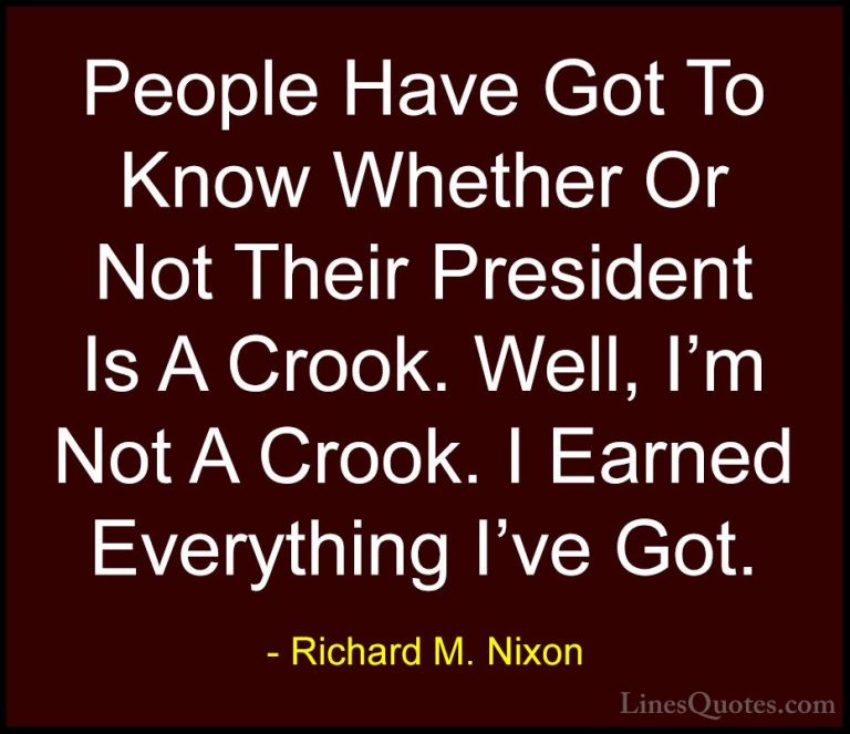 Richard M. Nixon Quotes (39) - People Have Got To Know Whether Or... - QuotesPeople Have Got To Know Whether Or Not Their President Is A Crook. Well, I'm Not A Crook. I Earned Everything I've Got.