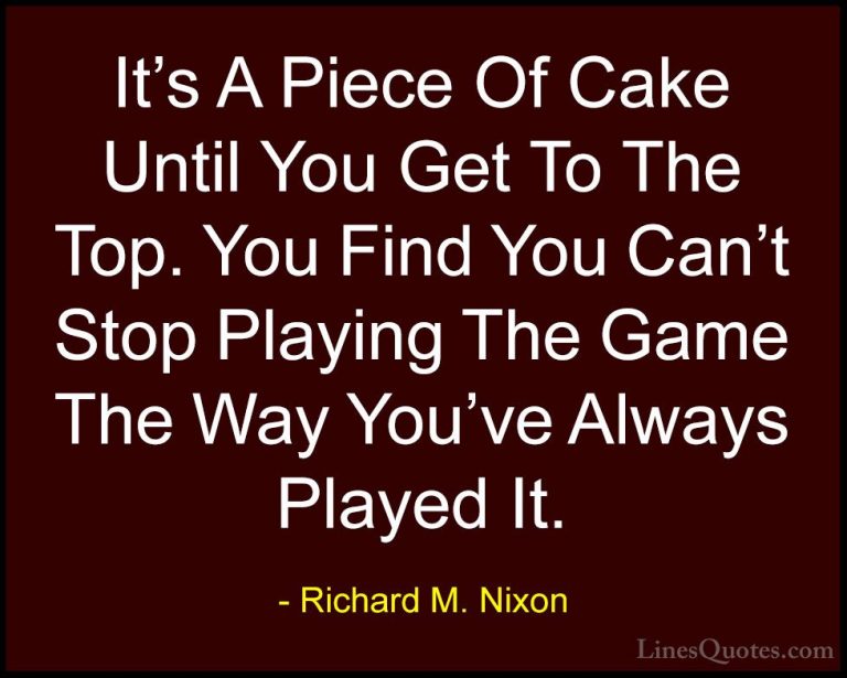Richard M. Nixon Quotes (42) - It's A Piece Of Cake Until You Get... - QuotesIt's A Piece Of Cake Until You Get To The Top. You Find You Can't Stop Playing The Game The Way You've Always Played It.