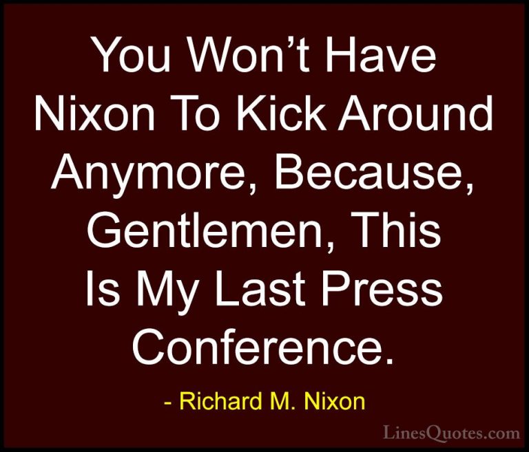 Richard M. Nixon Quotes (43) - You Won't Have Nixon To Kick Aroun... - QuotesYou Won't Have Nixon To Kick Around Anymore, Because, Gentlemen, This Is My Last Press Conference.