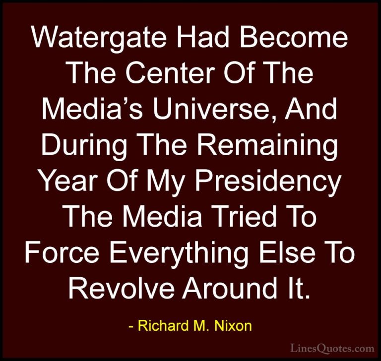 Richard M. Nixon Quotes (44) - Watergate Had Become The Center Of... - QuotesWatergate Had Become The Center Of The Media's Universe, And During The Remaining Year Of My Presidency The Media Tried To Force Everything Else To Revolve Around It.