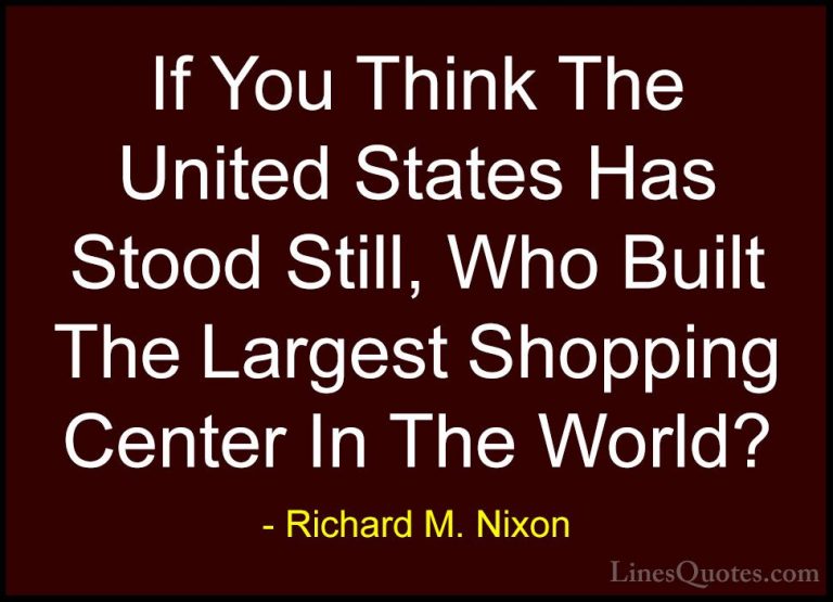 Richard M. Nixon Quotes (48) - If You Think The United States Has... - QuotesIf You Think The United States Has Stood Still, Who Built The Largest Shopping Center In The World?