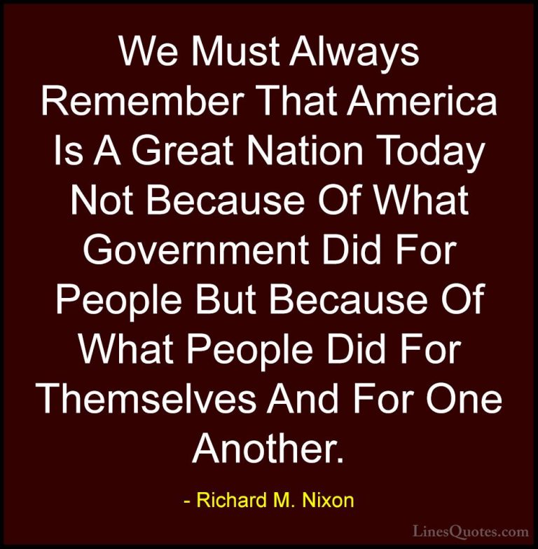 Richard M. Nixon Quotes (49) - We Must Always Remember That Ameri... - QuotesWe Must Always Remember That America Is A Great Nation Today Not Because Of What Government Did For People But Because Of What People Did For Themselves And For One Another.
