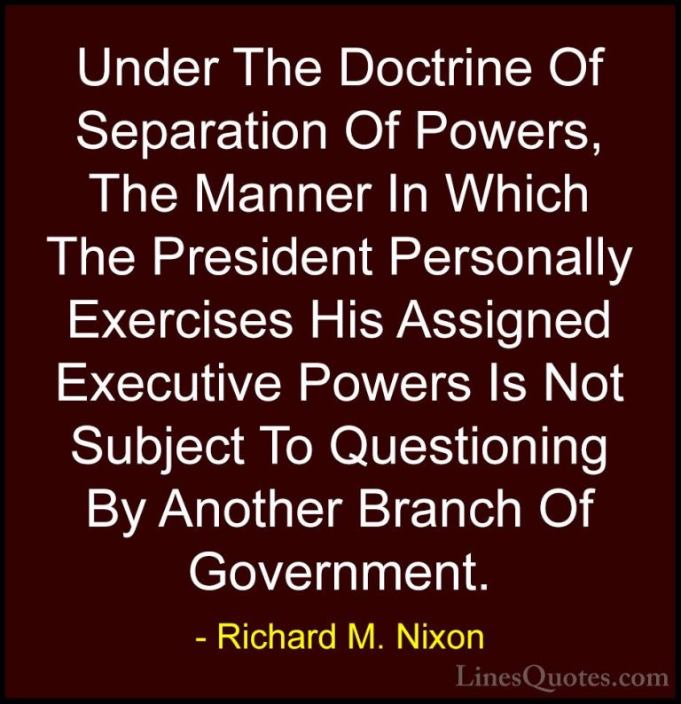 Richard M. Nixon Quotes (50) - Under The Doctrine Of Separation O... - QuotesUnder The Doctrine Of Separation Of Powers, The Manner In Which The President Personally Exercises His Assigned Executive Powers Is Not Subject To Questioning By Another Branch Of Government.