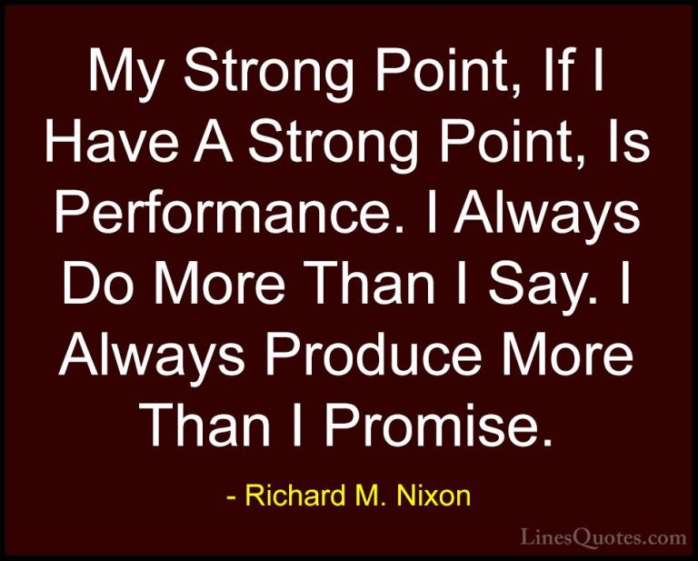 Richard M. Nixon Quotes (65) - My Strong Point, If I Have A Stron... - QuotesMy Strong Point, If I Have A Strong Point, Is Performance. I Always Do More Than I Say. I Always Produce More Than I Promise.