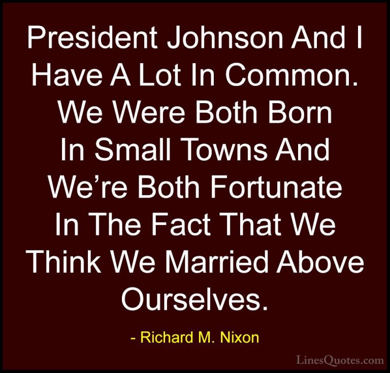 Richard M. Nixon Quotes (66) - President Johnson And I Have A Lot... - QuotesPresident Johnson And I Have A Lot In Common. We Were Both Born In Small Towns And We're Both Fortunate In The Fact That We Think We Married Above Ourselves.