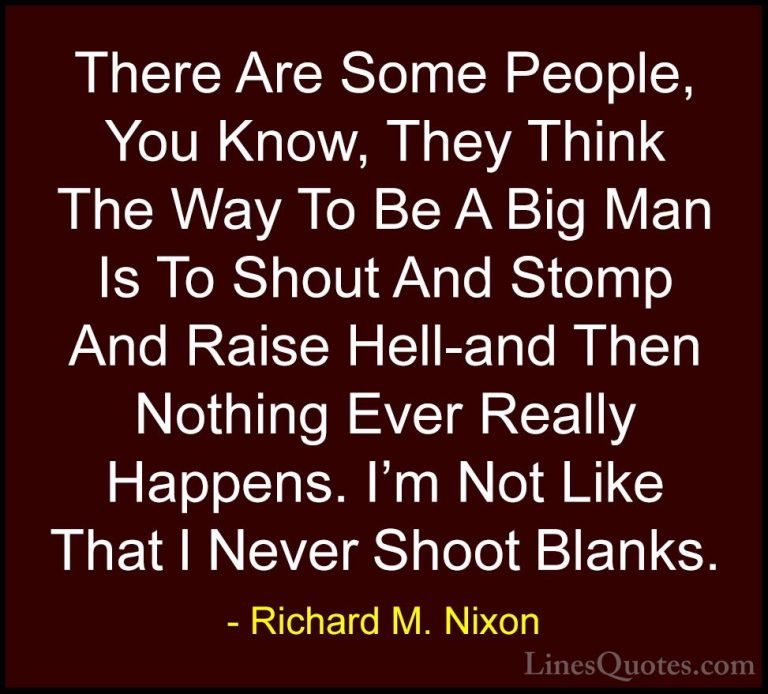 Richard M. Nixon Quotes (67) - There Are Some People, You Know, T... - QuotesThere Are Some People, You Know, They Think The Way To Be A Big Man Is To Shout And Stomp And Raise Hell-and Then Nothing Ever Really Happens. I'm Not Like That I Never Shoot Blanks.