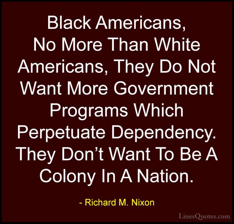 Richard M. Nixon Quotes (69) - Black Americans, No More Than Whit... - QuotesBlack Americans, No More Than White Americans, They Do Not Want More Government Programs Which Perpetuate Dependency. They Don't Want To Be A Colony In A Nation.