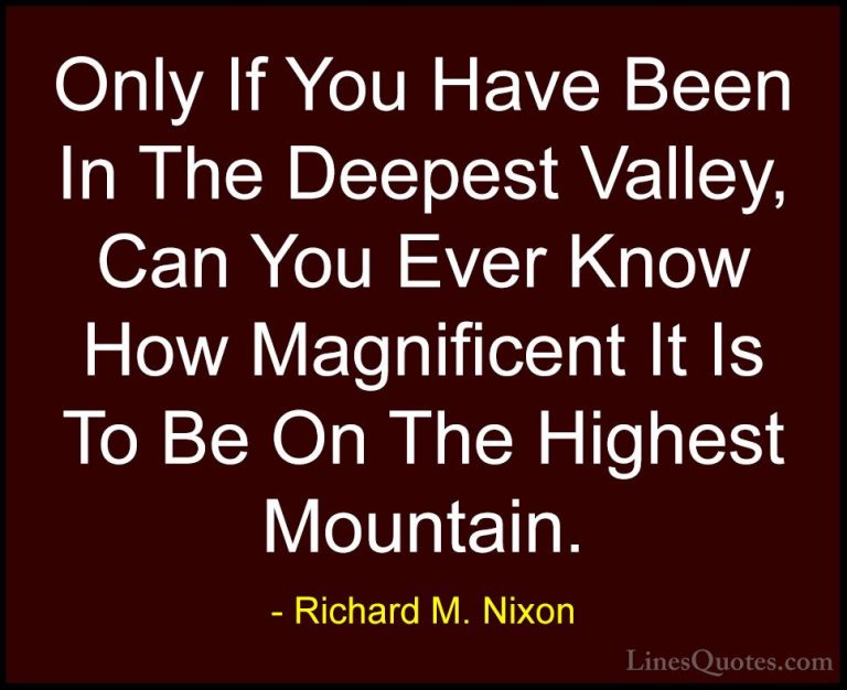 Richard M. Nixon Quotes (7) - Only If You Have Been In The Deepes... - QuotesOnly If You Have Been In The Deepest Valley, Can You Ever Know How Magnificent It Is To Be On The Highest Mountain.