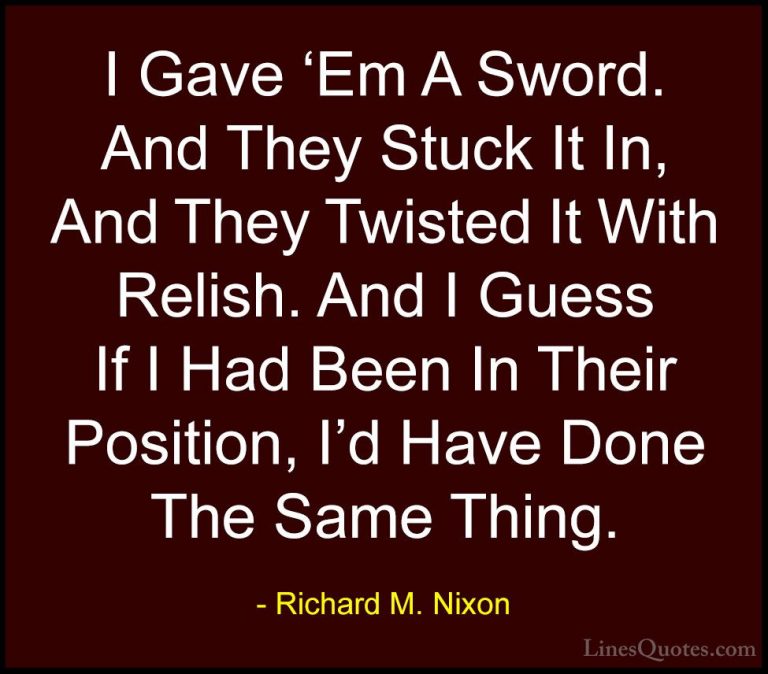 Richard M. Nixon Quotes (71) - I Gave 'Em A Sword. And They Stuck... - QuotesI Gave 'Em A Sword. And They Stuck It In, And They Twisted It With Relish. And I Guess If I Had Been In Their Position, I'd Have Done The Same Thing.