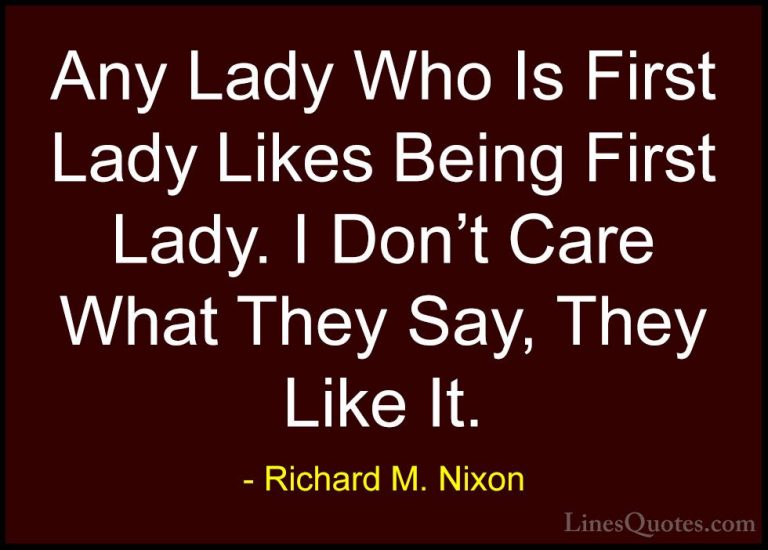 Richard M. Nixon Quotes (73) - Any Lady Who Is First Lady Likes B... - QuotesAny Lady Who Is First Lady Likes Being First Lady. I Don't Care What They Say, They Like It.