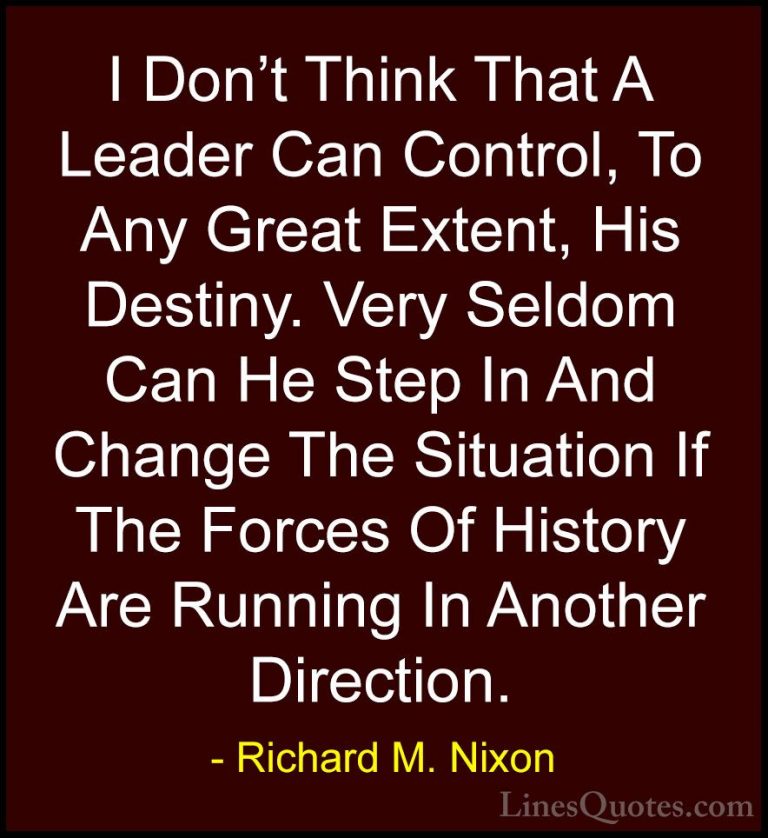 Richard M. Nixon Quotes (75) - I Don't Think That A Leader Can Co... - QuotesI Don't Think That A Leader Can Control, To Any Great Extent, His Destiny. Very Seldom Can He Step In And Change The Situation If The Forces Of History Are Running In Another Direction.