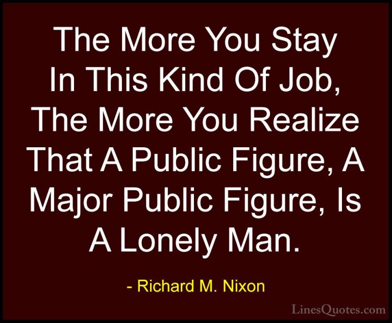 Richard M. Nixon Quotes (84) - The More You Stay In This Kind Of ... - QuotesThe More You Stay In This Kind Of Job, The More You Realize That A Public Figure, A Major Public Figure, Is A Lonely Man.