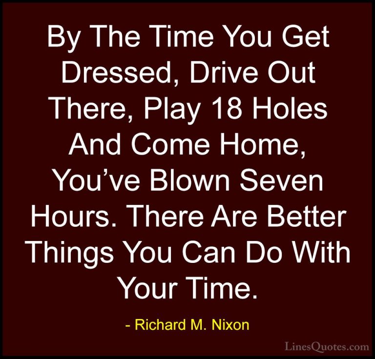 Richard M. Nixon Quotes (85) - By The Time You Get Dressed, Drive... - QuotesBy The Time You Get Dressed, Drive Out There, Play 18 Holes And Come Home, You've Blown Seven Hours. There Are Better Things You Can Do With Your Time.