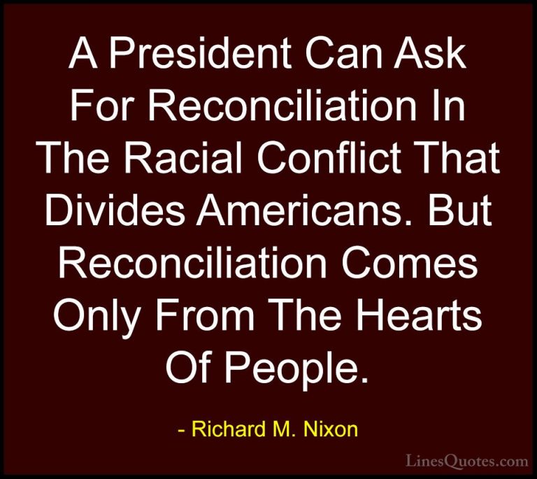 Richard M. Nixon Quotes (86) - A President Can Ask For Reconcilia... - QuotesA President Can Ask For Reconciliation In The Racial Conflict That Divides Americans. But Reconciliation Comes Only From The Hearts Of People.
